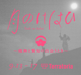 月のけはい Tsuki no Kehai ～劔舞と賢知の出会うとき～ 9.13 - 17 Terratoria