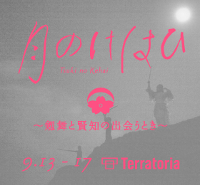 月のけはい Tsuki no Kehai ～劔舞と賢知の出会うとき～ 9.13 - 17 Terratoria